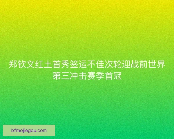 郑钦文红土首秀签运不佳次轮迎战前世界第三冲击赛季首冠