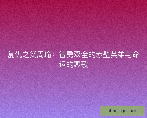 复仇之炎周瑜：智勇双全的赤壁英雄与命运的悲歌