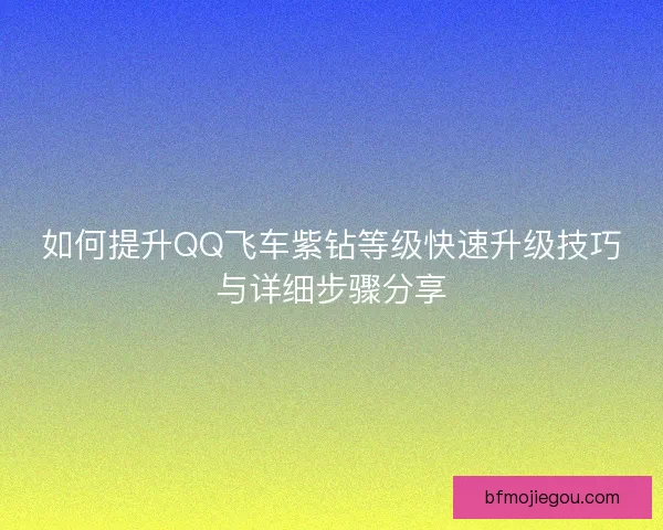 如何提升QQ飞车紫钻等级快速升级技巧与详细步骤分享