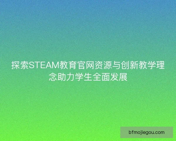 探索STEAM教育官网资源与创新教学理念助力学生全面发展