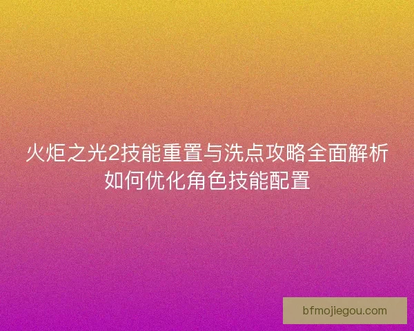 火炬之光2技能重置与洗点攻略全面解析如何优化角色技能配置
