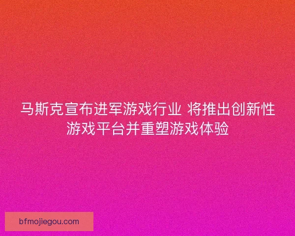 马斯克宣布进军游戏行业 将推出创新性游戏平台并重塑游戏体验
