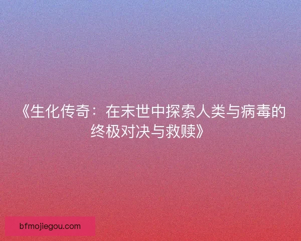 《生化传奇：在末世中探索人类与病毒的终极对决与救赎》