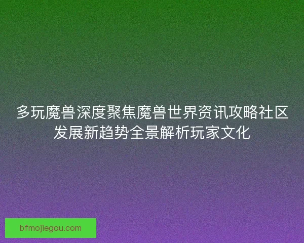 多玩魔兽深度聚焦魔兽世界资讯攻略社区发展新趋势全景解析玩家文化