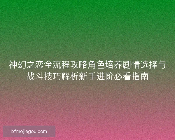 神幻之恋全流程攻略角色培养剧情选择与战斗技巧解析新手进阶必看指南