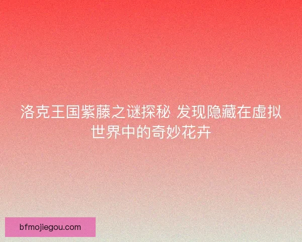 洛克王国紫藤之谜探秘 发现隐藏在虚拟世界中的奇妙花卉