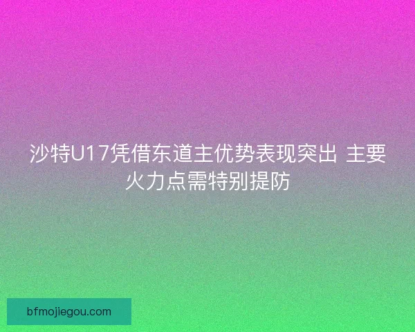 沙特U17凭借东道主优势表现突出 主要火力点需特别提防