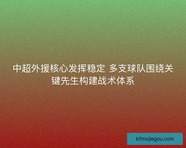 中超外援核心发挥稳定 多支球队围绕关键先生构建战术体系