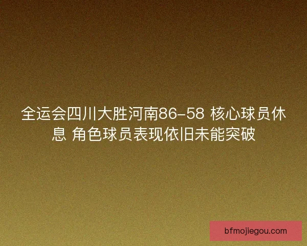 全运会四川大胜河南86-58 核心球员休息 角色球员表现依旧未能突破