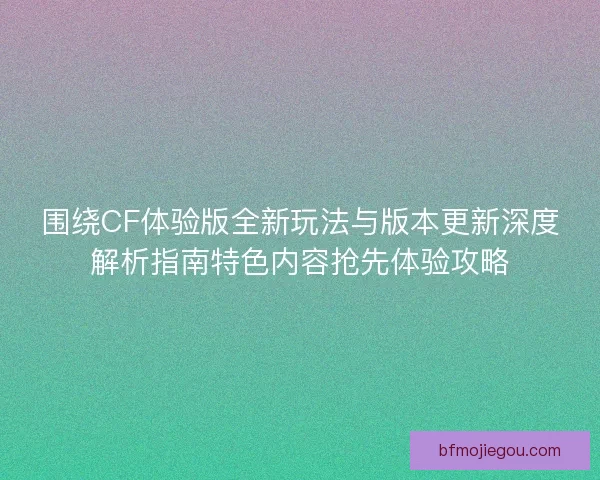 围绕CF体验版全新玩法与版本更新深度解析指南特色内容抢先体验攻略