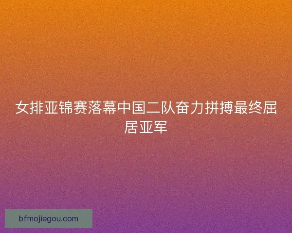 女排亚锦赛落幕中国二队奋力拼搏最终屈居亚军