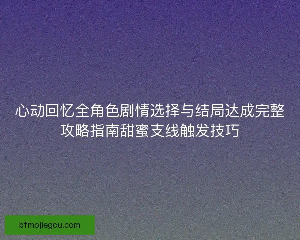 心动回忆全角色剧情选择与结局达成完整攻略指南甜蜜支线触发技巧