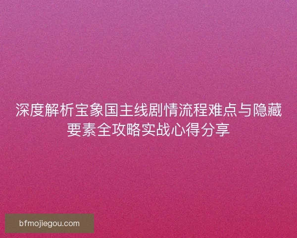 深度解析宝象国主线剧情流程难点与隐藏要素全攻略实战心得分享