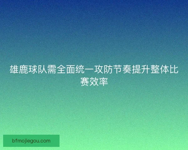 雄鹿球队需全面统一攻防节奏提升整体比赛效率