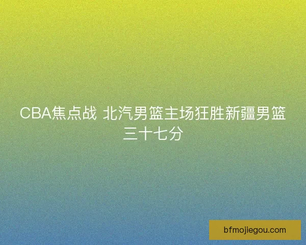 CBA焦点战 北汽男篮主场狂胜新疆男篮三十七分