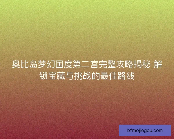 奥比岛梦幻国度第二宫完整攻略揭秘 解锁宝藏与挑战的最佳路线