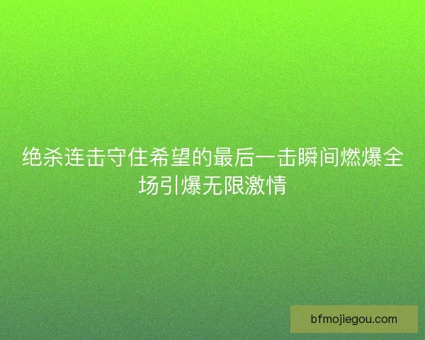 绝杀连击守住希望的最后一击瞬间燃爆全场引爆无限激情