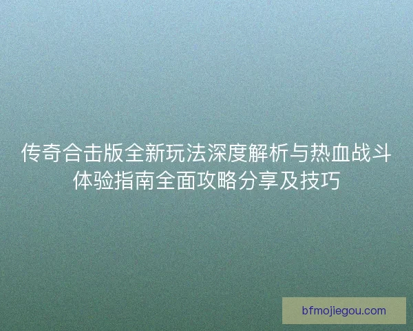 传奇合击版全新玩法深度解析与热血战斗体验指南全面攻略分享及技巧