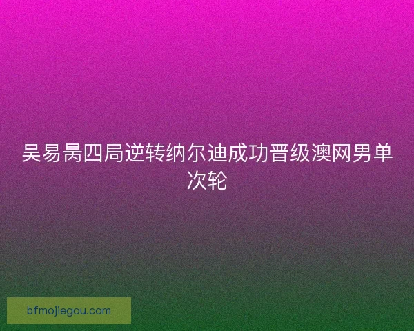 吴易昺四局逆转纳尔迪成功晋级澳网男单次轮