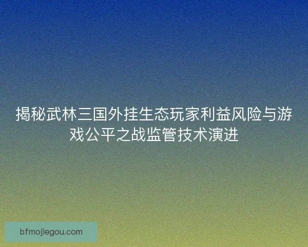 揭秘武林三国外挂生态玩家利益风险与游戏公平之战监管技术演进
