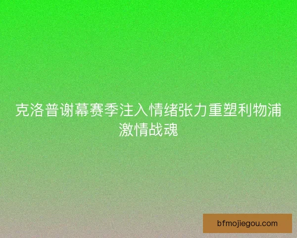 克洛普谢幕赛季注入情绪张力重塑利物浦激情战魂