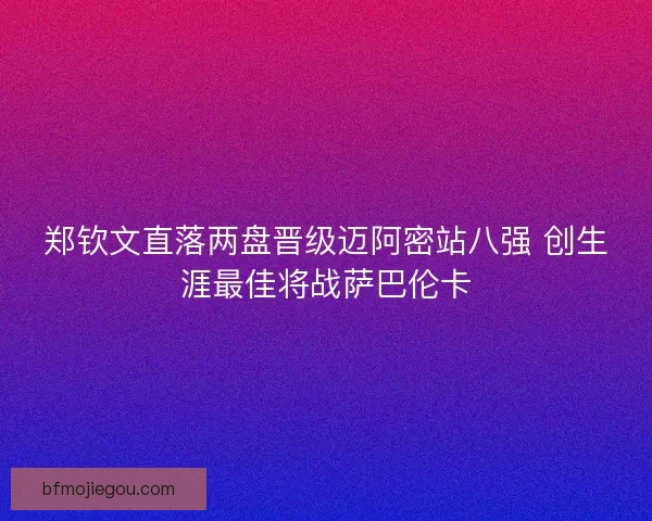 郑钦文直落两盘晋级迈阿密站八强 创生涯最佳将战萨巴伦卡