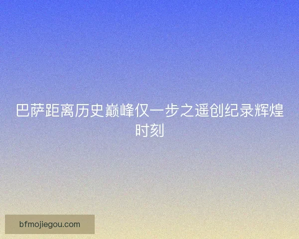巴萨距离历史巅峰仅一步之遥创纪录辉煌时刻