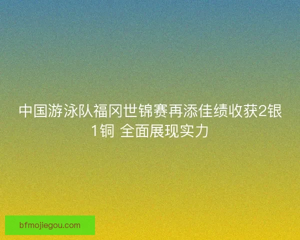 中国游泳队福冈世锦赛再添佳绩收获2银1铜 全面展现实力