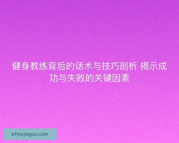 健身教练背后的话术与技巧剖析 揭示成功与失败的关键因素